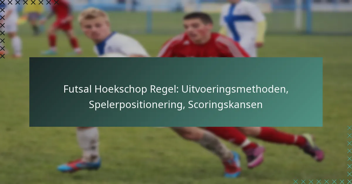 Futsal Hoekschop Regel: Uitvoeringsmethoden, Spelerpositionering, Scoringskansen