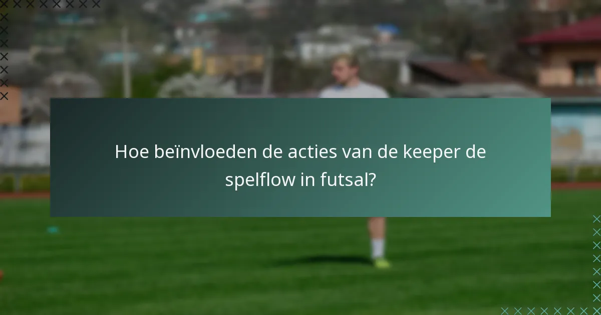 Hoe beïnvloeden de acties van de keeper de spelflow in futsal?