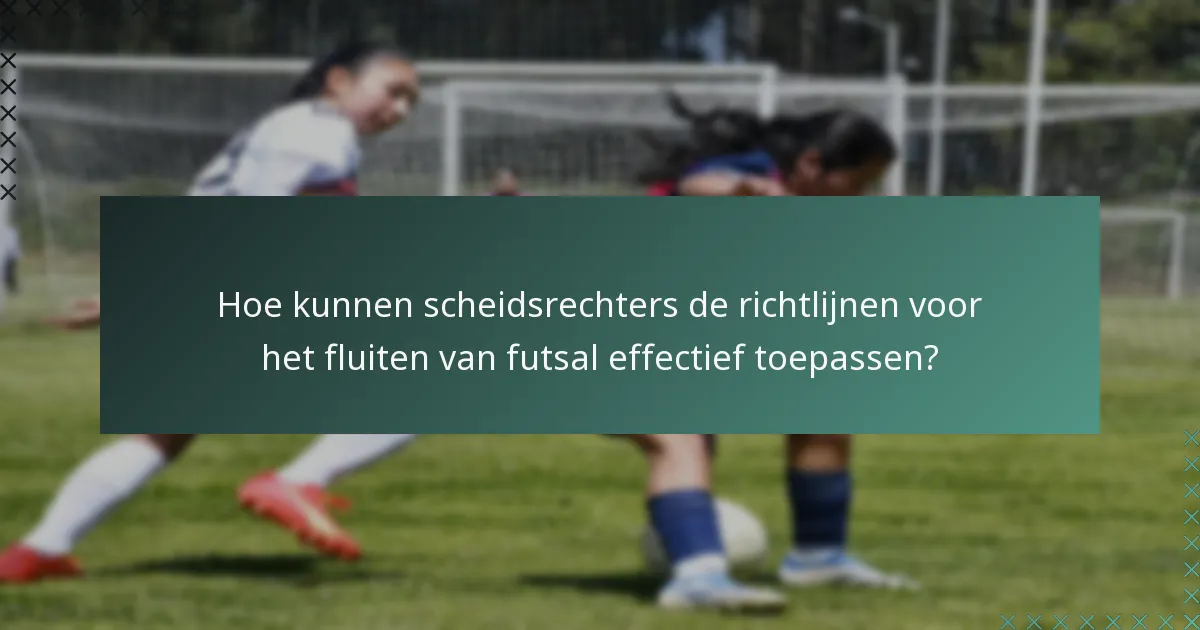 Hoe kunnen scheidsrechters de richtlijnen voor het fluiten van futsal effectief toepassen?