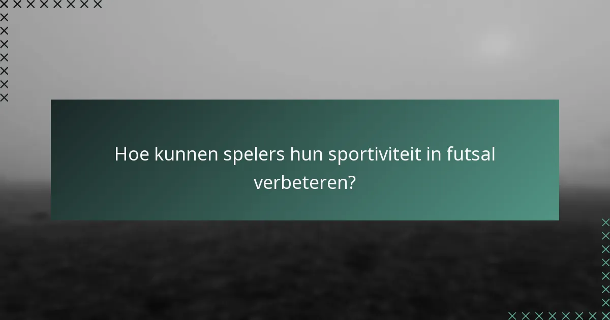 Hoe kunnen spelers hun sportiviteit in futsal verbeteren?