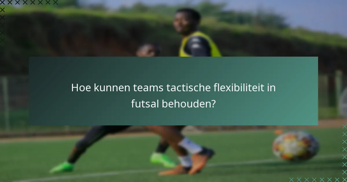 Hoe kunnen teams tactische flexibiliteit in futsal behouden?