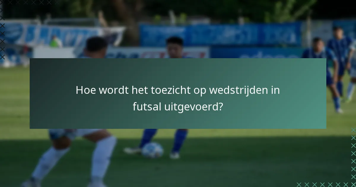 Hoe wordt het toezicht op wedstrijden in futsal uitgevoerd?