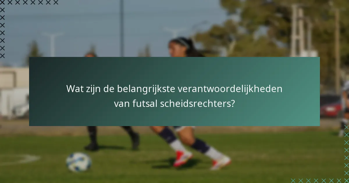 Wat zijn de belangrijkste verantwoordelijkheden van futsal scheidsrechters?