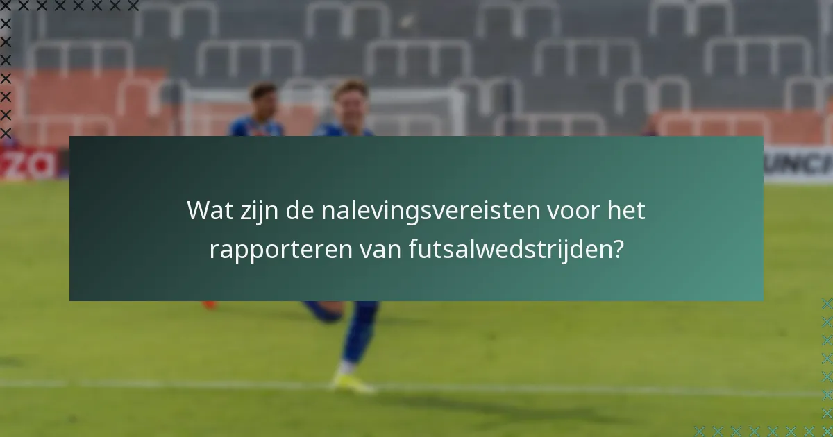 Wat zijn de nalevingsvereisten voor het rapporteren van futsalwedstrijden?