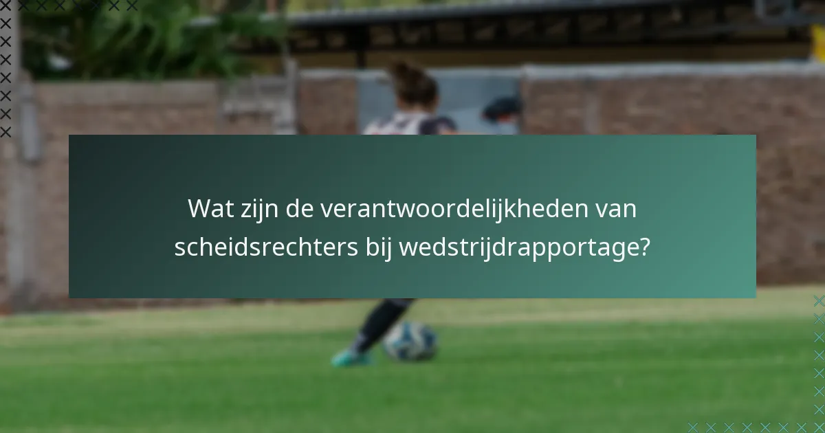 Wat zijn de verantwoordelijkheden van scheidsrechters bij wedstrijdrapportage?