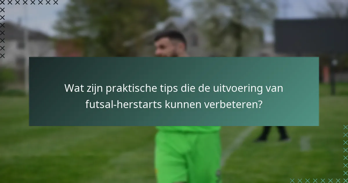 Wat zijn praktische tips die de uitvoering van futsal-herstarts kunnen verbeteren?