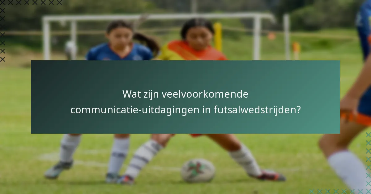 Wat zijn veelvoorkomende communicatie-uitdagingen in futsalwedstrijden?