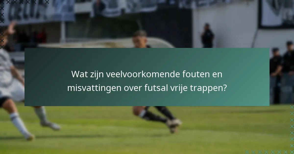 Wat zijn veelvoorkomende fouten en misvattingen over futsal vrije trappen?
