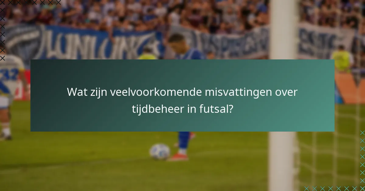 Wat zijn veelvoorkomende misvattingen over tijdbeheer in futsal?