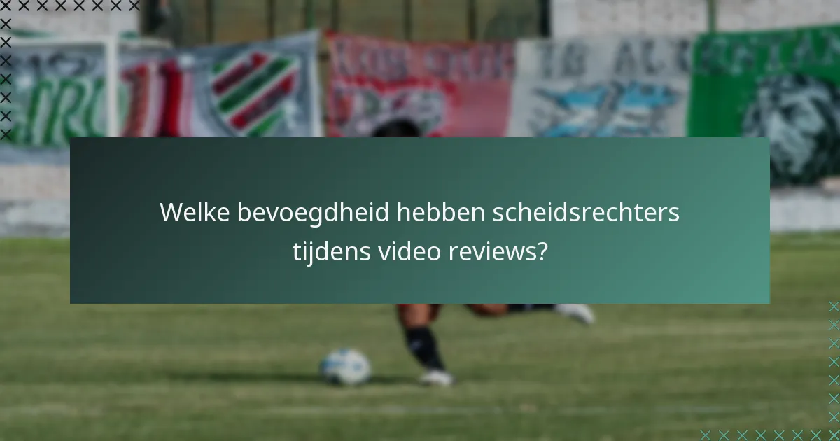 Welke bevoegdheid hebben scheidsrechters tijdens video reviews?