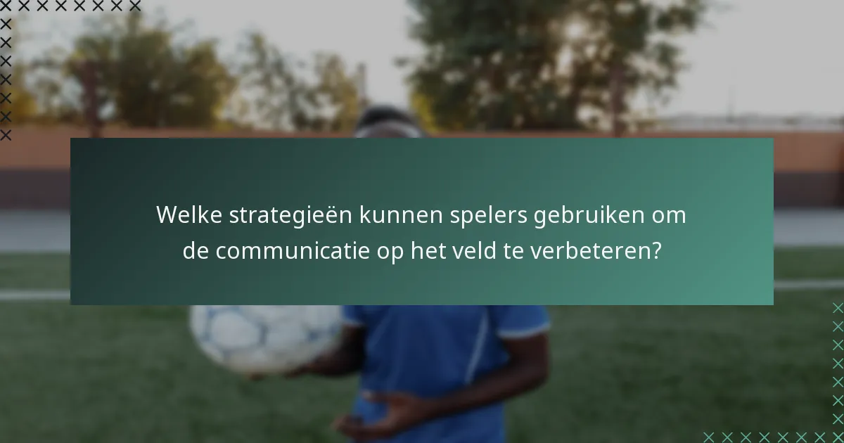 Welke strategieën kunnen spelers gebruiken om de communicatie op het veld te verbeteren?